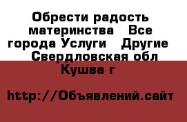 Обрести радость материнства - Все города Услуги » Другие   . Свердловская обл.,Кушва г.